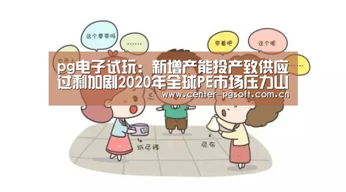 pg电子试玩:新增产能投产致供应过剩加剧2020年全球PE市场压力山大(图4) pg电子游戏模拟器