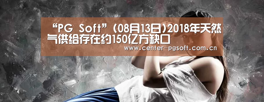 “PG Soft”(08月13日)2018年天然气供给存在约150亿方缺口(图2) pg电子试玩