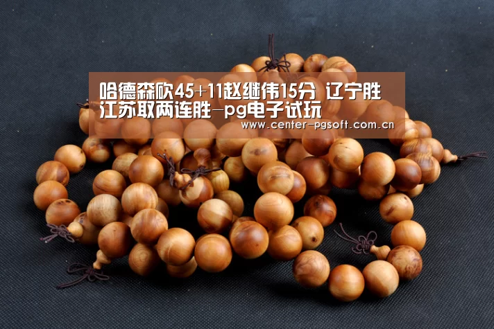 哈德森砍45+11赵继伟15分 辽宁胜江苏取两连胜-pg电子试玩(图1) pg电子